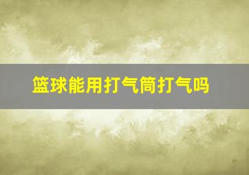 篮球能用打气筒打气吗