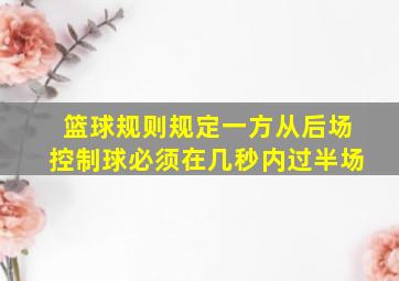 篮球规则规定一方从后场控制球必须在几秒内过半场