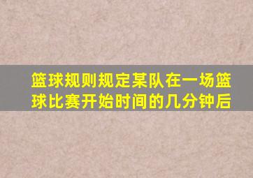 篮球规则规定某队在一场篮球比赛开始时间的几分钟后