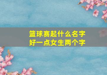 篮球赛起什么名字好一点女生两个字