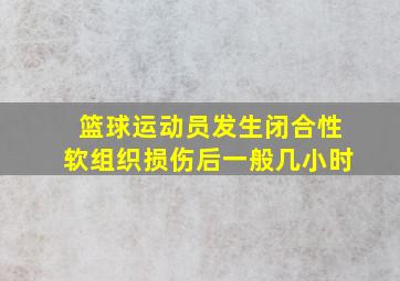 篮球运动员发生闭合性软组织损伤后一般几小时