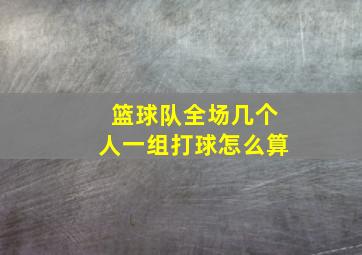 篮球队全场几个人一组打球怎么算