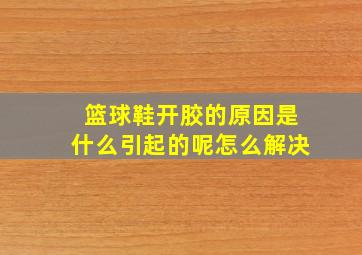 篮球鞋开胶的原因是什么引起的呢怎么解决