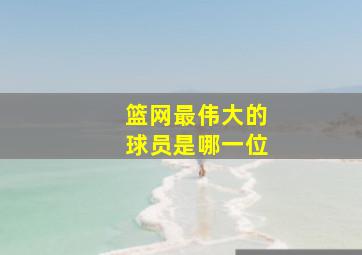 篮网最伟大的球员是哪一位