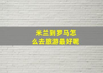 米兰到罗马怎么去旅游最好呢