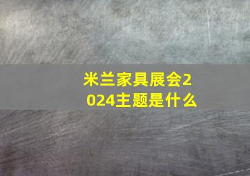 米兰家具展会2024主题是什么