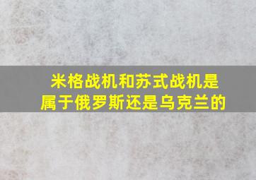 米格战机和苏式战机是属于俄罗斯还是乌克兰的