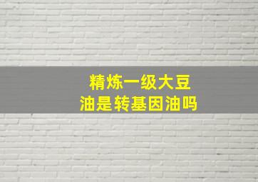 精炼一级大豆油是转基因油吗