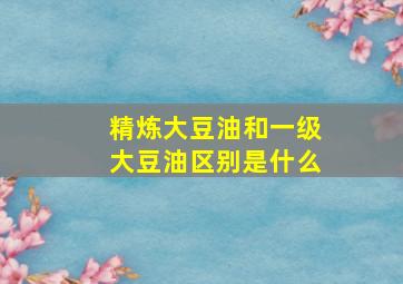 精炼大豆油和一级大豆油区别是什么