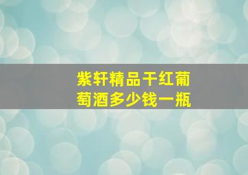 紫轩精品干红葡萄酒多少钱一瓶