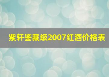 紫轩鉴藏级2007红酒价格表