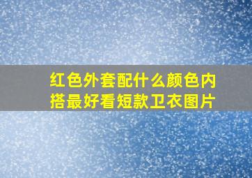 红色外套配什么颜色内搭最好看短款卫衣图片