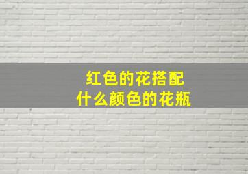 红色的花搭配什么颜色的花瓶