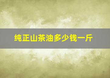 纯正山茶油多少钱一斤