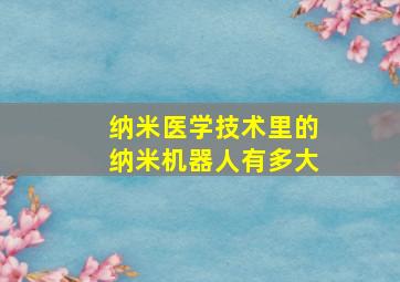 纳米医学技术里的纳米机器人有多大