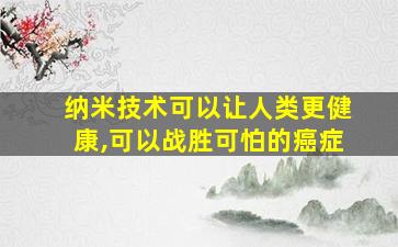 纳米技术可以让人类更健康,可以战胜可怕的癌症