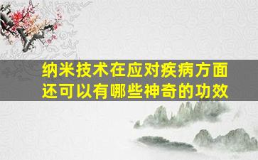 纳米技术在应对疾病方面还可以有哪些神奇的功效