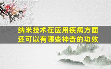 纳米技术在应用疾病方面还可以有哪些神奇的功效