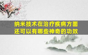 纳米技术在治疗疾病方面还可以有哪些神奇的功效