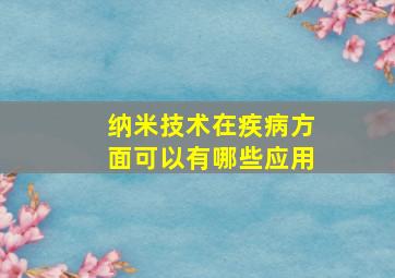 纳米技术在疾病方面可以有哪些应用