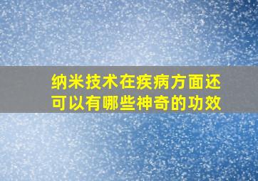 纳米技术在疾病方面还可以有哪些神奇的功效