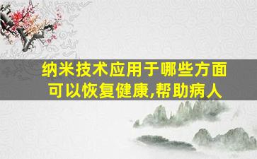 纳米技术应用于哪些方面可以恢复健康,帮助病人