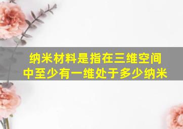 纳米材料是指在三维空间中至少有一维处于多少纳米