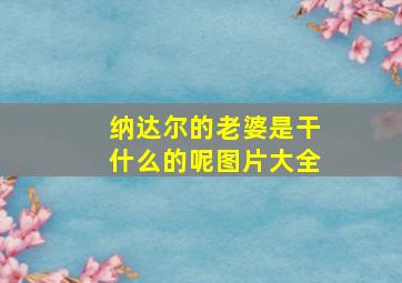 纳达尔的老婆是干什么的呢图片大全