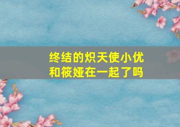 终结的炽天使小优和筱娅在一起了吗