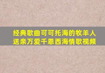 经典歌曲可可托海的牧羊人送亲万爱千恩西海情歌视频