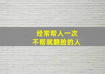 经常帮人一次不帮就翻脸的人