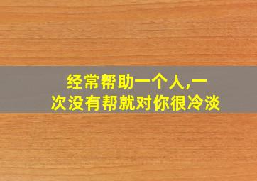 经常帮助一个人,一次没有帮就对你很冷淡