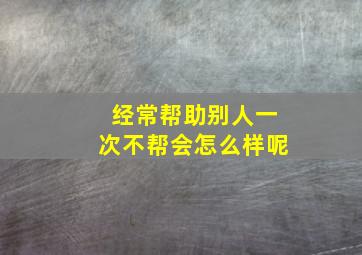 经常帮助别人一次不帮会怎么样呢