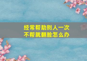 经常帮助别人一次不帮就翻脸怎么办