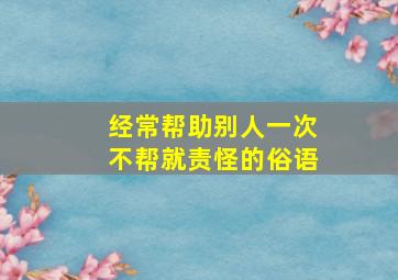 经常帮助别人一次不帮就责怪的俗语