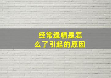 经常遗精是怎么了引起的原因