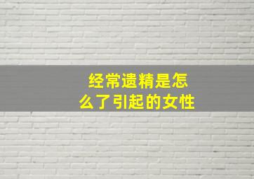 经常遗精是怎么了引起的女性