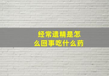 经常遗精是怎么回事吃什么药