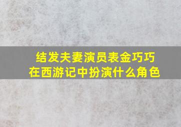 结发夫妻演员表金巧巧在西游记中扮演什么角色