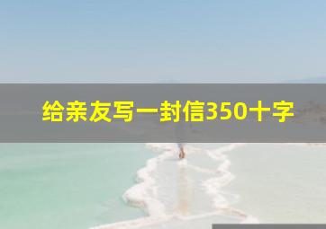 给亲友写一封信350十字