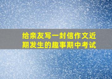 给亲友写一封信作文近期发生的趣事期中考试