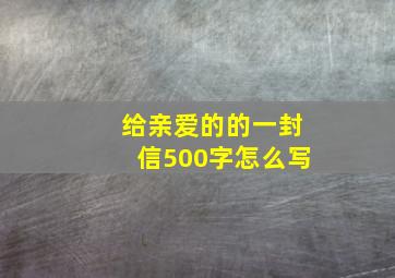 给亲爱的的一封信500字怎么写