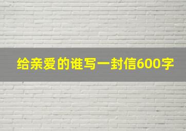 给亲爱的谁写一封信600字