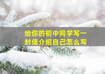 给你的初中同学写一封信介绍自己怎么写