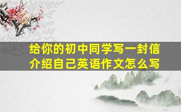 给你的初中同学写一封信介绍自己英语作文怎么写