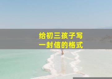 给初三孩子写一封信的格式