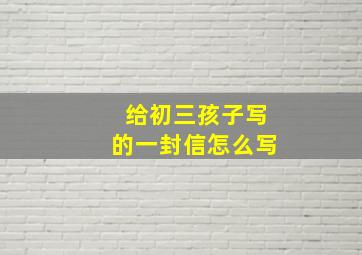 给初三孩子写的一封信怎么写