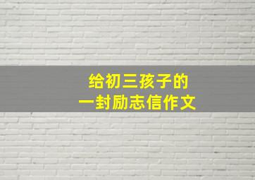 给初三孩子的一封励志信作文