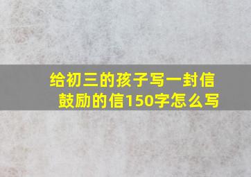 给初三的孩子写一封信鼓励的信150字怎么写