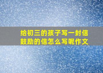 给初三的孩子写一封信鼓励的信怎么写呢作文